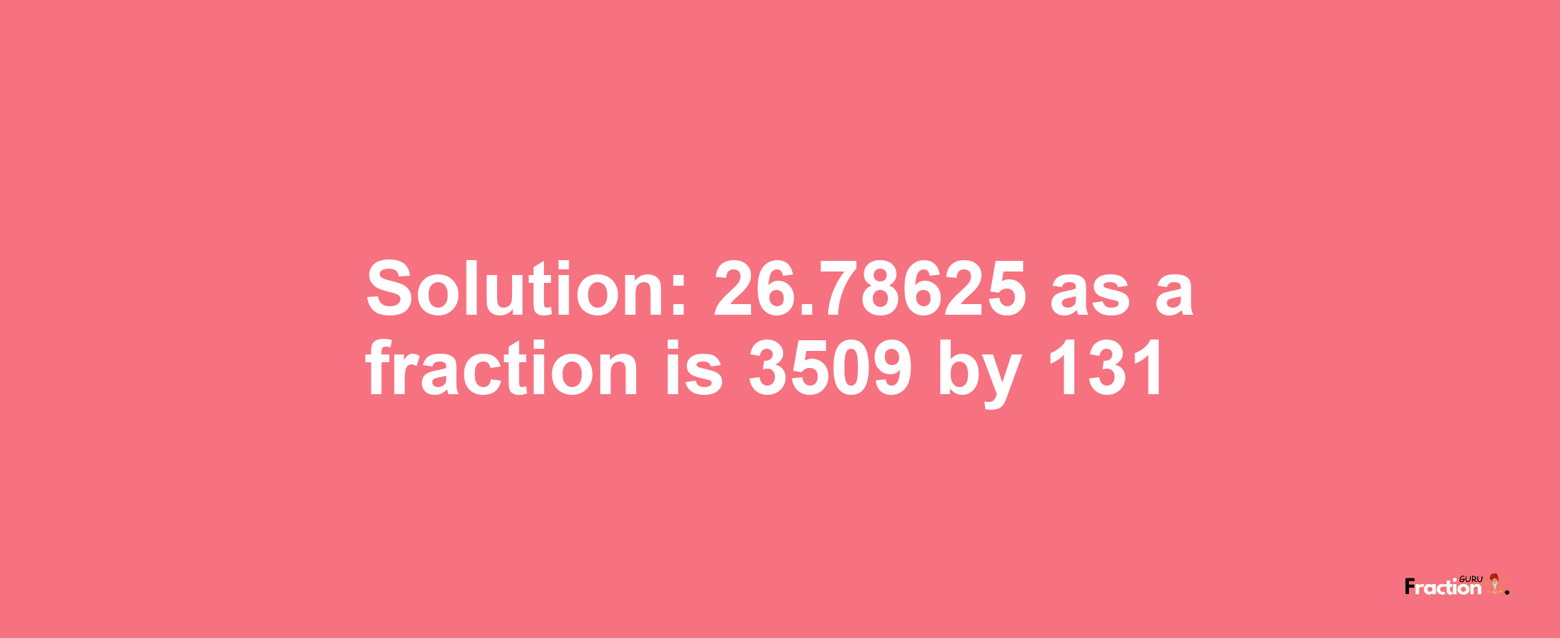 Solution:26.78625 as a fraction is 3509/131